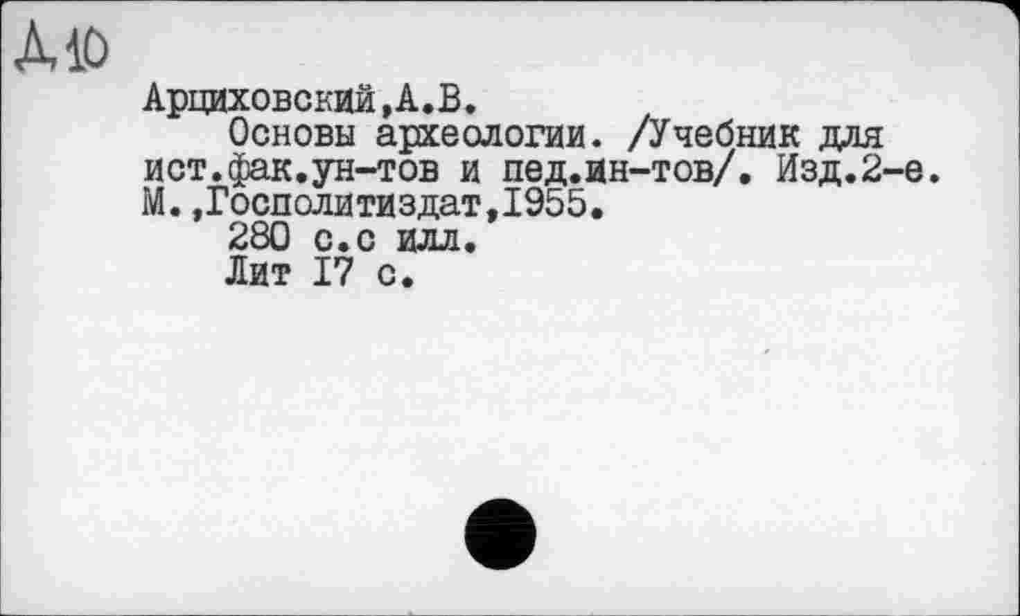 ﻿Alö
Арциховский,А.В.
Основы археологии. /Учебник для ист.фак.ун-тов и пед.ин-тов/. Изд.2-е. М.,Госдолитиздат,1955.
280 с.с илл.
Лит 17 с.